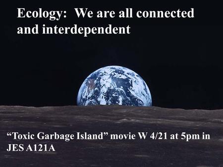 Ecology: We are all connected and interdependent “Toxic Garbage Island” movie W 4/21 at 5pm in JES A121A.