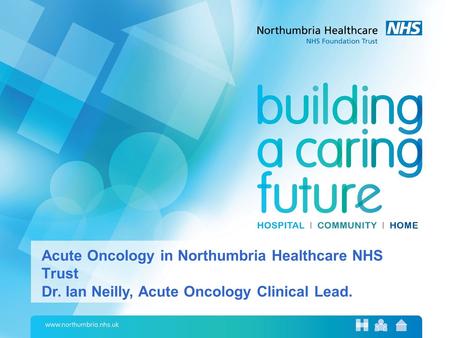 Acute Oncology in Northumbria Healthcare NHS Trust Dr. Ian Neilly, Acute Oncology Clinical Lead.
