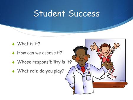 Student Success  What is it?  How can we assess it?  Whose responsibility is it?  What role do you play?