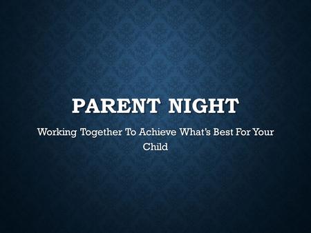 PARENT NIGHT Working Together To Achieve What’s Best For Your Child.