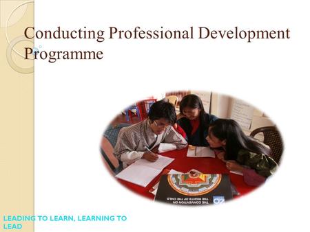 Conducting Professional Development Programme LEADING TO LEARN, LEARNING TO LEAD.