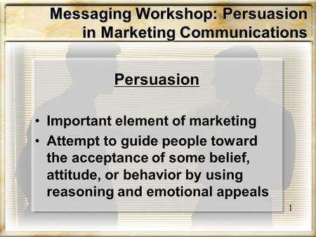 Messaging Workshop: Persuasion in Marketing Communications Persuasion Important element of marketing Attempt to guide people toward the acceptance of some.