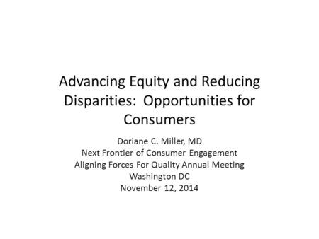 Advancing Equity and Reducing Disparities: Opportunities for Consumers Doriane C. Miller, MD Next Frontier of Consumer Engagement Aligning Forces For Quality.