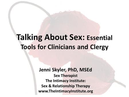 Jenni Skyler, PhD, MSEd Sex Therapist The Intimacy Institute: Sex & Relationship Therapy www.TheIntimacyInstitute.org Talking About Sex: Essential Tools.