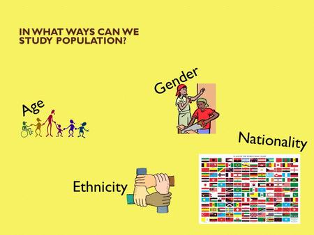 IN WHAT WAYS CAN WE STUDY POPULATION? Age Gender Ethnicity Nationality.