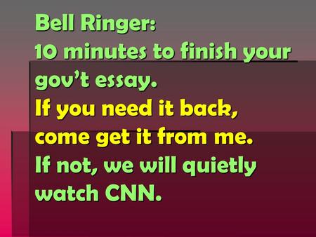 Bell Ringer: 10 minutes to finish your gov’t essay. If you need it back, come get it from me. If not, we will quietly watch CNN.