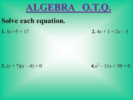 Solve each equation. 1. 3x +5 = 17 2. 4x + 1 = 2x – 3 3. (x + 7)(x – 4) = 0 4.x 2 – 11x + 30 = 0 ALGEBRA O.T.Q.