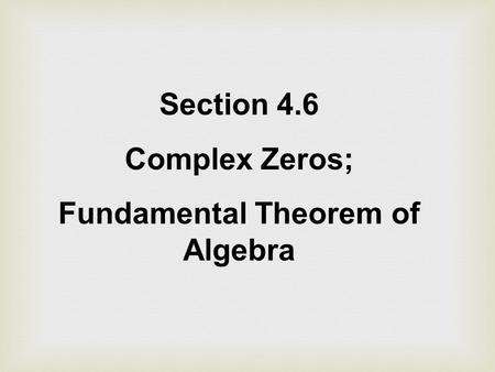 Section 4.6 Complex Zeros; Fundamental Theorem of Algebra.