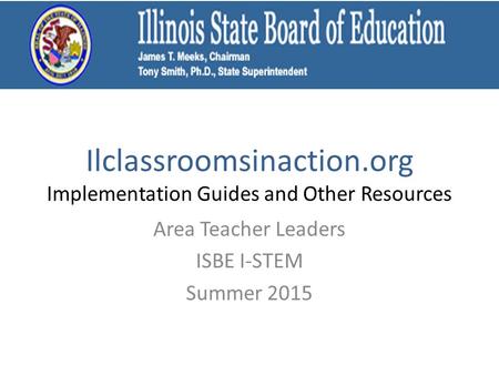 Ilclassroomsinaction.org Implementation Guides and Other Resources Area Teacher Leaders ISBE I-STEM Summer 2015.
