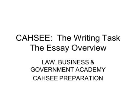 CAHSEE: The Writing Task The Essay Overview LAW, BUSINESS & GOVERNMENT ACADEMY CAHSEE PREPARATION.