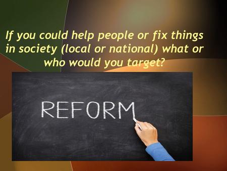 If you could help people or fix things in society (local or national) what or who would you target?
