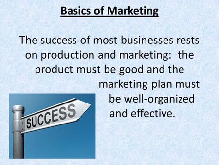 Basics of Marketing The success of most businesses rests on production and marketing: the product must be good and the marketing plan must be well-organized.