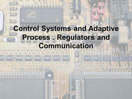 Control Systems and Adaptive Process. Regulators and Communication 1.