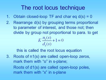 The root locus technique 1.Obtain closed-loop TF and char eq d(s) = 0 2.Rearrange d(s) by grouping terms proportional to parameter of interest, and those.
