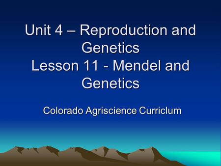 Unit 4 – Reproduction and Genetics Lesson 11 - Mendel and Genetics Colorado Agriscience Curriclum.