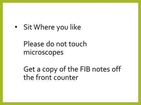 Sit Where you like Please do not touch microscopes Get a copy of the FIB notes off the front counter.
