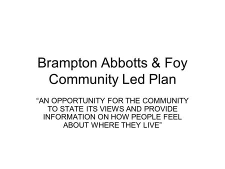 Brampton Abbotts & Foy Community Led Plan “AN OPPORTUNITY FOR THE COMMUNITY TO STATE ITS VIEWS AND PROVIDE INFORMATION ON HOW PEOPLE FEEL ABOUT WHERE THEY.