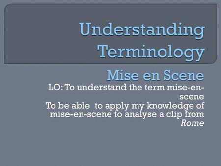 Mise en Scene LO: To understand the term mise-en- scene To be able to apply my knowledge of mise-en-scene to analyse a clip from Rome.