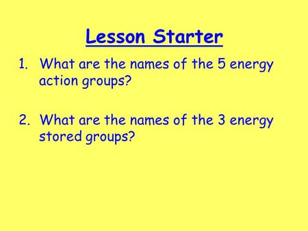 Lesson Starter 1.What are the names of the 5 energy action groups? 2.What are the names of the 3 energy stored groups?