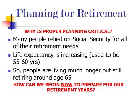 Planning for Retirement WHY IS PROPER PLANNING CRITICAL? Many people relied on Social Security for all of their retirement needs Life expectancy is increasing.