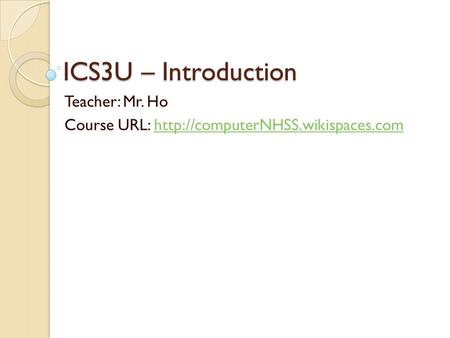 ICS3U – Introduction Teacher: Mr. Ho Course URL: