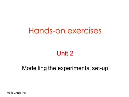 Maria Grazia Pia Hands-on exercises Unit 2 Modelling the experimental set-up.