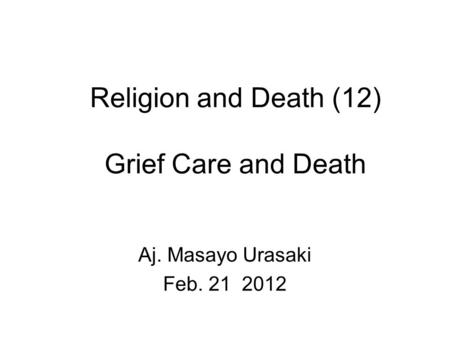 Religion and Death (12) Grief Care and Death Aj. Masayo Urasaki Feb. 21 2012.
