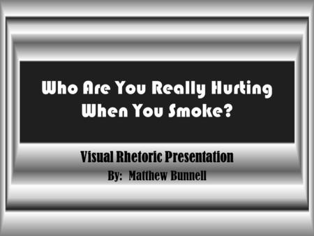 Who Are You Really Hurting When You Smoke? Visual Rhetoric Presentation By: Matthew Bunnell.