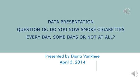 DATA PRESENTATION QUESTION 18: DO YOU NOW SMOKE CIGARETTES EVERY DAY, SOME DAYS OR NOT AT ALL? Presented by Diana VanRhee April 5, 2014.