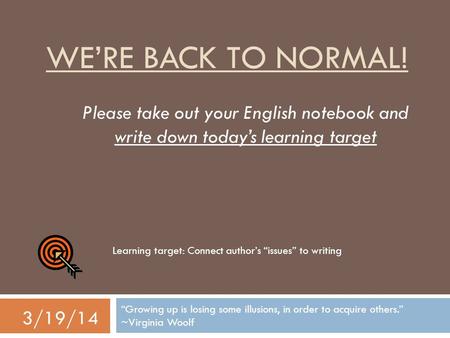 WE’RE BACK TO NORMAL! “Growing up is losing some illusions, in order to acquire others.” ~Virginia Woolf 3/19/14 Please take out your English notebook.