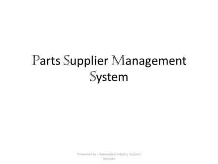 P arts S upplier M anagement S ystem Presented by : Automated Industry Support Services.