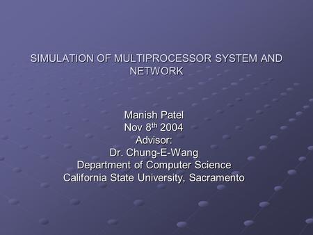 SIMULATION OF MULTIPROCESSOR SYSTEM AND NETWORK Manish Patel Nov 8 th 2004 Advisor: Dr. Chung-E-Wang Department of Computer Science California State University,