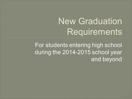 New Graduation Requirements For students entering high school during the 2014-2015 school year and beyond.