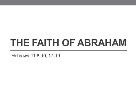 THE FAITH OF ABRAHAM Hebrews 11:8-10, 17-19. Hebrews 11:8-10 8 By faith Abraham, when he was called to go out into a place which he should after receive.