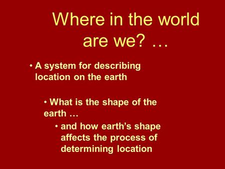 Where in the world are we? … A system for describing location on the earth What is the shape of the earth … and how earth’s shape affects the process of.
