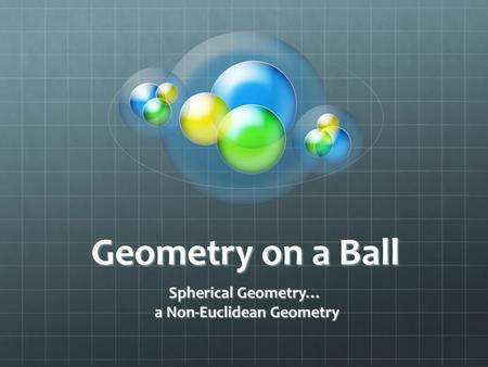 Geometry on a Ball Spherical Geometry… a Non-Euclidean Geometry a Non-Euclidean Geometry.