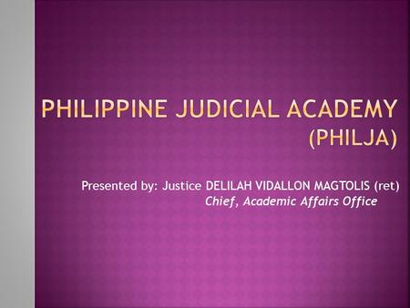 Presented by: Justice DELILAH VIDALLON MAGTOLIS (ret) Chief, Academic Affairs Office.