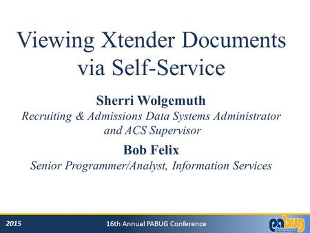2015 16th Annual PABUG Conference Viewing Xtender Documents via Self-Service Sherri Wolgemuth Recruiting & Admissions Data Systems Administrator and ACS.