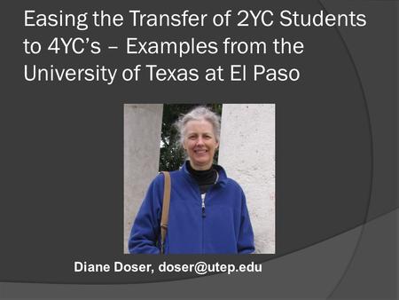 Easing the Transfer of 2YC Students to 4YC’s – Examples from the University of Texas at El Paso Diane Doser,