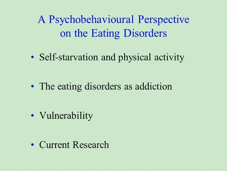 A Psychobehavioural Perspective on the Eating Disorders Self-starvation and physical activity The eating disorders as addiction Vulnerability Current Research.