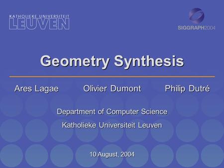 Geometry Synthesis Ares Lagae Olivier Dumont Philip Dutré Department of Computer Science Katholieke Universiteit Leuven 10 August, 2004.