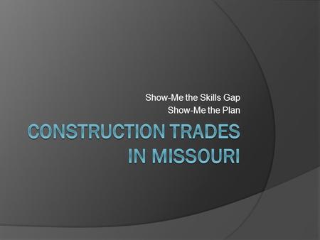 Show-Me the Skills Gap Show-Me the Plan. How many jobs do we have in Missouri?  Residential Building Construction 2012 = 9264 2022 = 12,060 Change of.