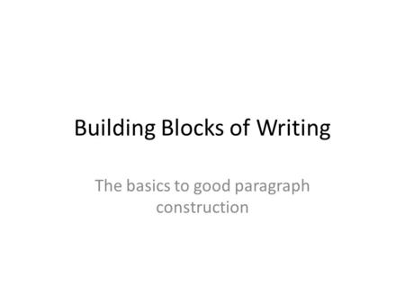 Building Blocks of Writing The basics to good paragraph construction.