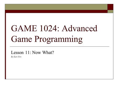 GAME 1024: Advanced Game Programming Lesson 11: Now What? By Kain Shin.