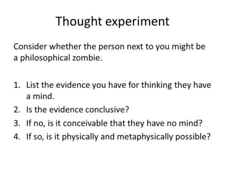 Thought experiment Consider whether the person next to you might be a philosophical zombie. 1.List the evidence you have for thinking they have a mind.