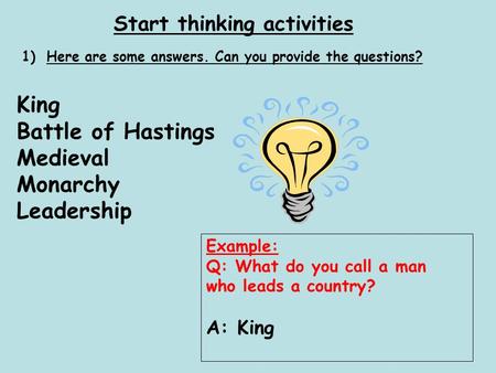 Start thinking activities 1)Here are some answers. Can you provide the questions? King Battle of Hastings Medieval Monarchy Leadership Example: Q: What.