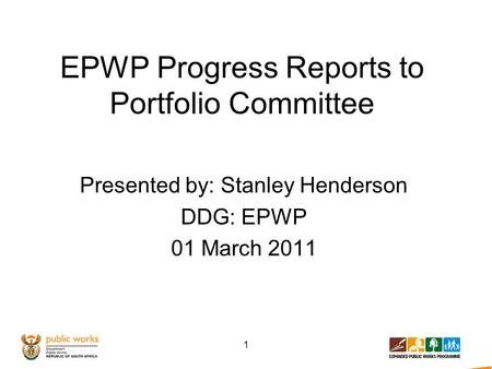 EPWP Progress Reports to Portfolio Committee Presented by: Stanley Henderson DDG: EPWP 01 March 2011 1.