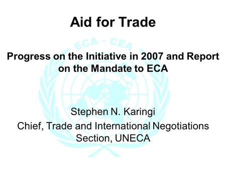 Aid for Trade Progress on the Initiative in 2007 and Report on the Mandate to ECA Stephen N. Karingi Chief, Trade and International Negotiations Section,