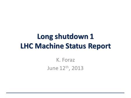 Long shutdown 1 LHC Machine Status Report K. Foraz June 12 th, 2013.