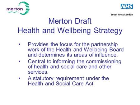Merton Draft Health and Wellbeing Strategy Provides the focus for the partnership work of the Health and Wellbeing Board and determines its areas of influence.